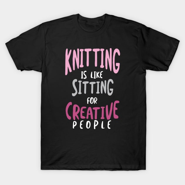 Knitting is Like Sitting for Creative People T-Shirt by whyitsme